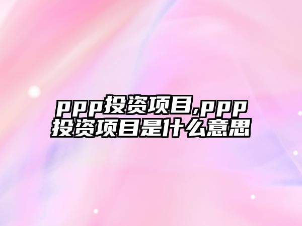 ppp投資項(xiàng)目,ppp投資項(xiàng)目是什么意思