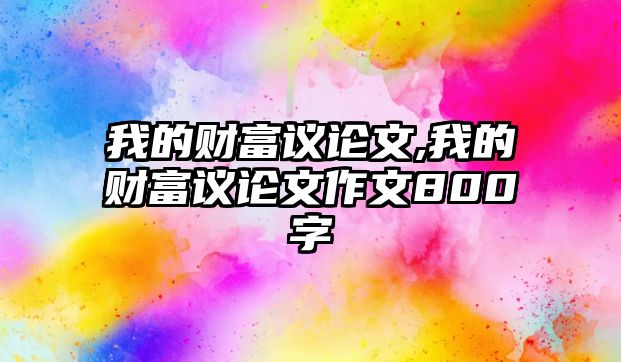 我的財富議論文,我的財富議論文作文800字