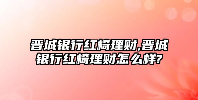 晉城銀行紅椅理財(cái),晉城銀行紅椅理財(cái)怎么樣?