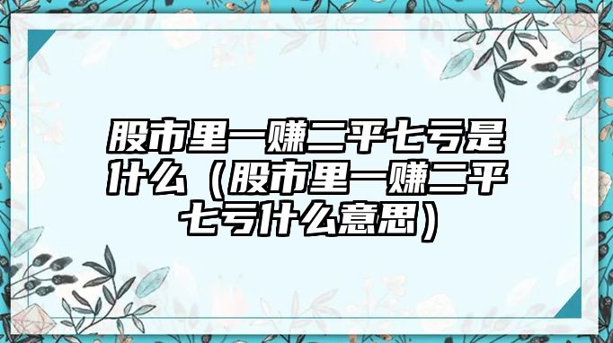 股市里一賺二平七虧是什么（股市里一賺二平七虧什么意思）