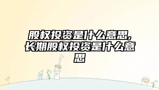 股權(quán)投資是什么意思,長期股權(quán)投資是什么意思