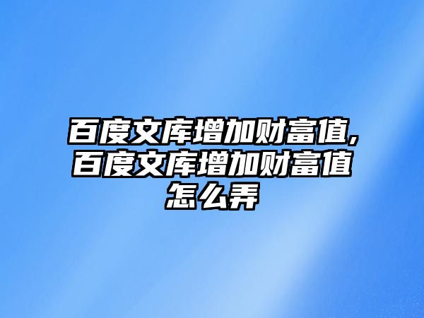 百度文庫增加財富值,百度文庫增加財富值怎么弄