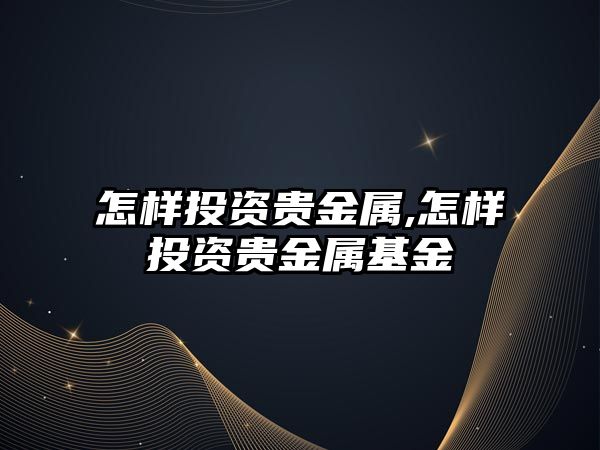 怎樣投資貴金屬,怎樣投資貴金屬基金