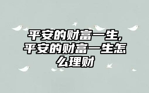 平安的財(cái)富一生,平安的財(cái)富一生怎么理財(cái)