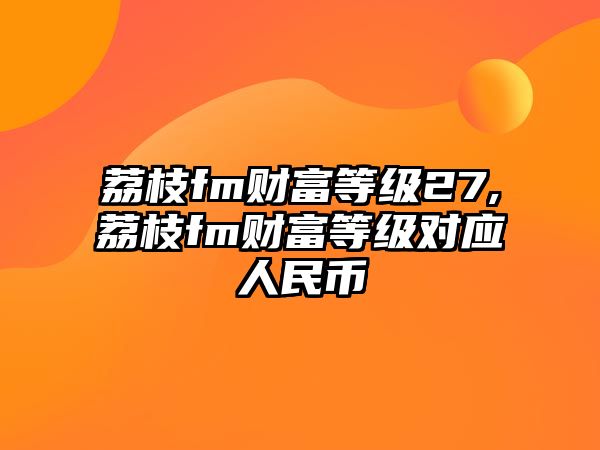 荔枝fm財(cái)富等級27,荔枝fm財(cái)富等級對應(yīng)人民幣