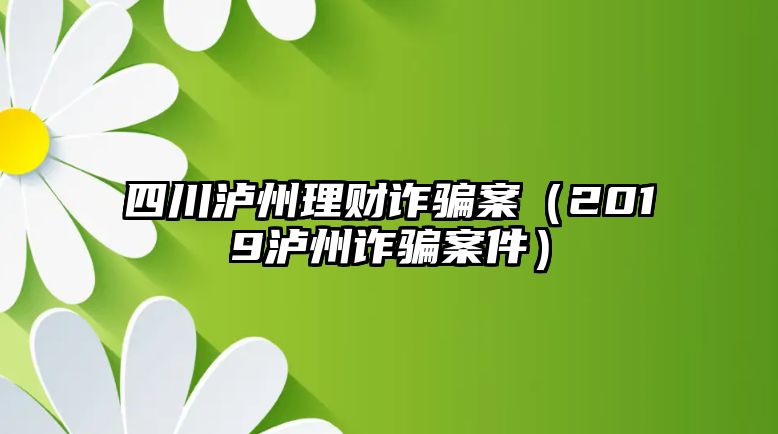 四川瀘州理財(cái)詐騙案（2019瀘州詐騙案件）