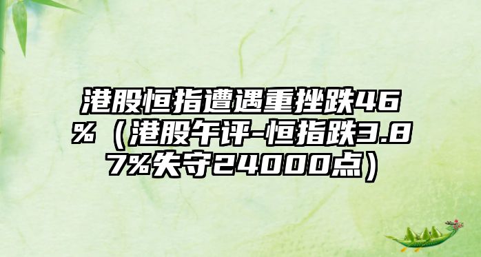 港股恒指遭遇重挫跌46%（港股午評-恒指跌3.87%失守24000點(diǎn)）