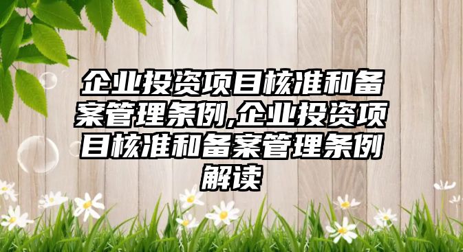 企業(yè)投資項目核準和備案管理條例,企業(yè)投資項目核準和備案管理條例解讀