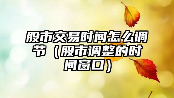 股市交易時間怎么調節(jié)（股市調整的時間窗口）