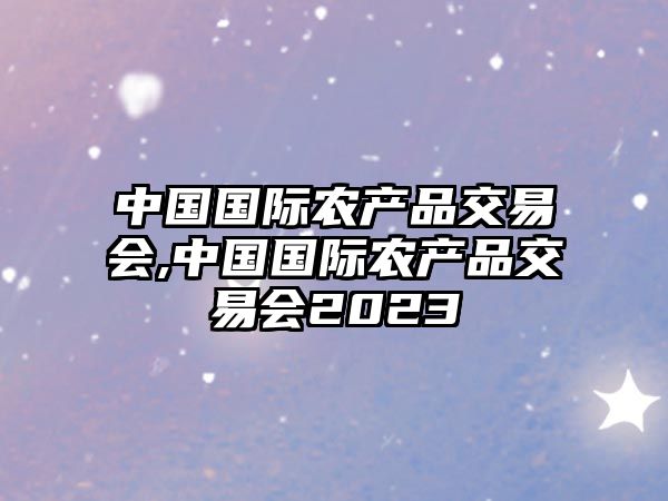 中國國際農(nóng)產(chǎn)品交易會,中國國際農(nóng)產(chǎn)品交易會2023