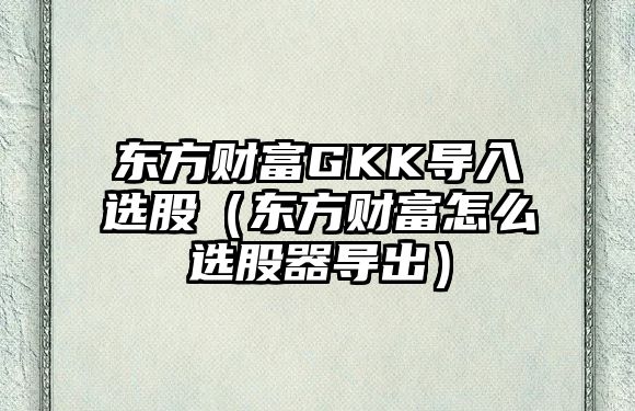 東方財富GKK導入選股（東方財富怎么選股器導出）