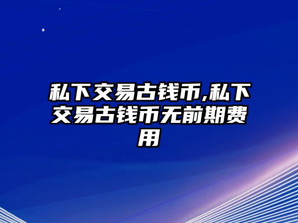 私下交易古錢(qián)幣,私下交易古錢(qián)幣無(wú)前期費(fèi)用