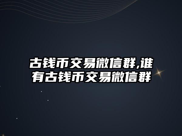 古錢幣交易微信群,誰有古錢幣交易微信群