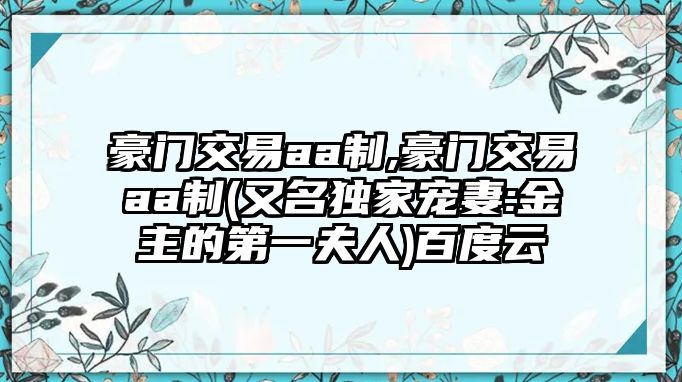 豪門交易aa制,豪門交易aa制(又名獨(dú)家寵妻:金主的第一夫人)百度云