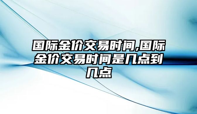 國(guó)際金價(jià)交易時(shí)間,國(guó)際金價(jià)交易時(shí)間是幾點(diǎn)到幾點(diǎn)