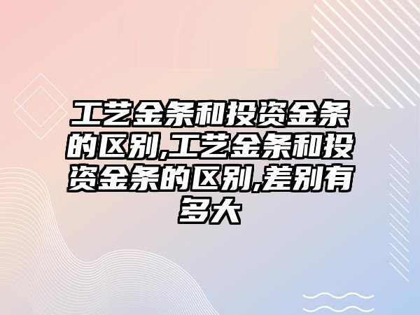 工藝金條和投資金條的區(qū)別,工藝金條和投資金條的區(qū)別,差別有多大