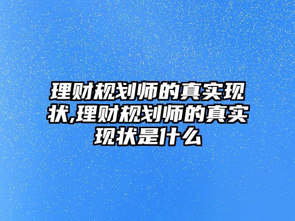 理財(cái)規(guī)劃師的真實(shí)現(xiàn)狀,理財(cái)規(guī)劃師的真實(shí)現(xiàn)狀是什么