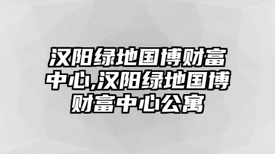 漢陽綠地國博財(cái)富中心,漢陽綠地國博財(cái)富中心公寓