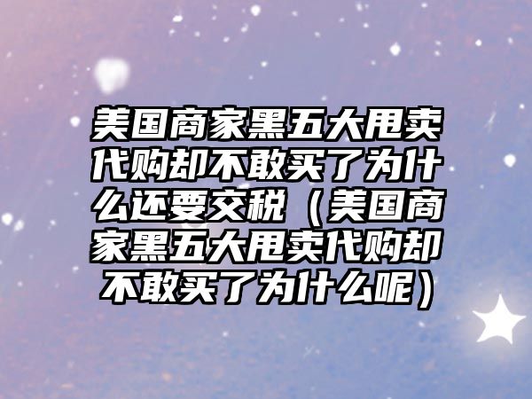 美國商家黑五大甩賣代購卻不敢買了為什么還要交稅（美國商家黑五大甩賣代購卻不敢買了為什么呢）