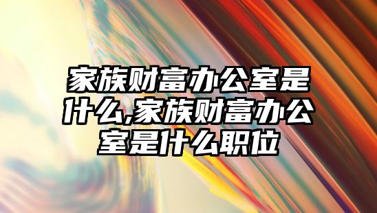 家族財富辦公室是什么,家族財富辦公室是什么職位