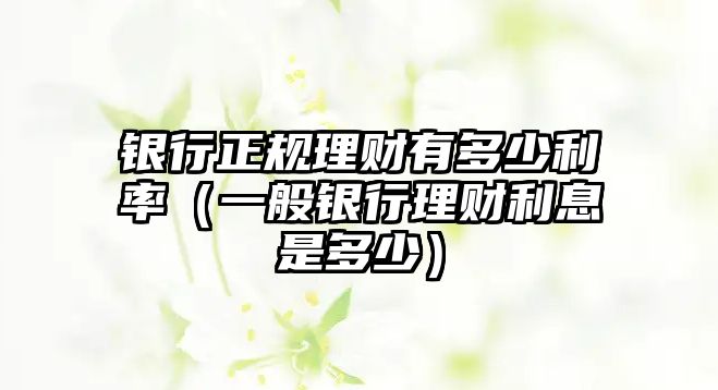 銀行正規(guī)理財(cái)有多少利率（一般銀行理財(cái)利息是多少）