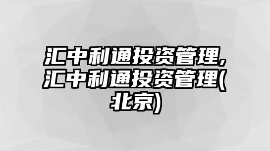 匯中利通投資管理,匯中利通投資管理(北京)