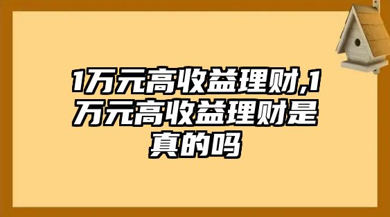 1萬(wàn)元高收益理財(cái),1萬(wàn)元高收益理財(cái)是真的嗎