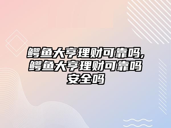 鱷魚大亨理財(cái)可靠嗎,鱷魚大亨理財(cái)可靠嗎安全嗎