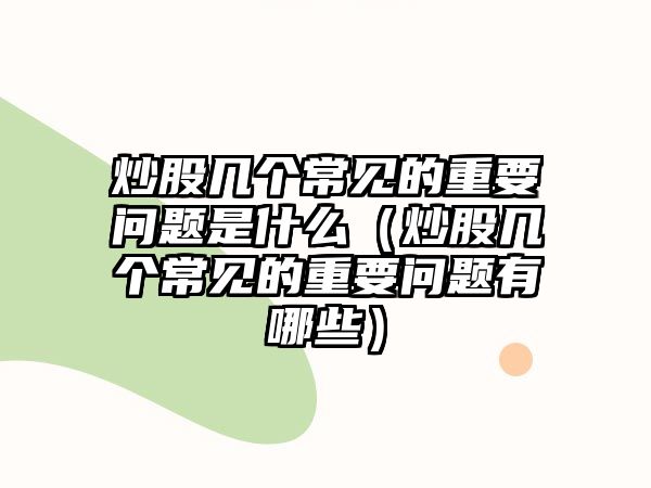 炒股幾個(gè)常見(jiàn)的重要問(wèn)題是什么（炒股幾個(gè)常見(jiàn)的重要問(wèn)題有哪些）