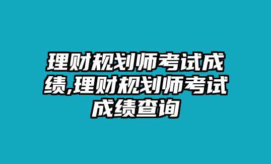 理財規(guī)劃師考試成績,理財規(guī)劃師考試成績查詢