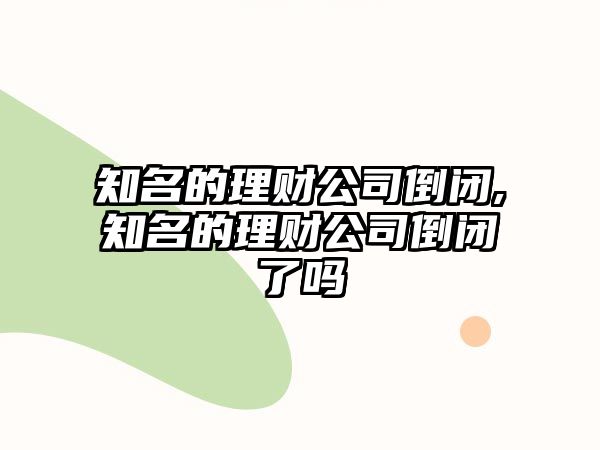 知名的理財公司倒閉,知名的理財公司倒閉了嗎