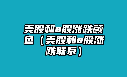 美股和a股漲跌顏色（美股和a股漲跌聯(lián)系）