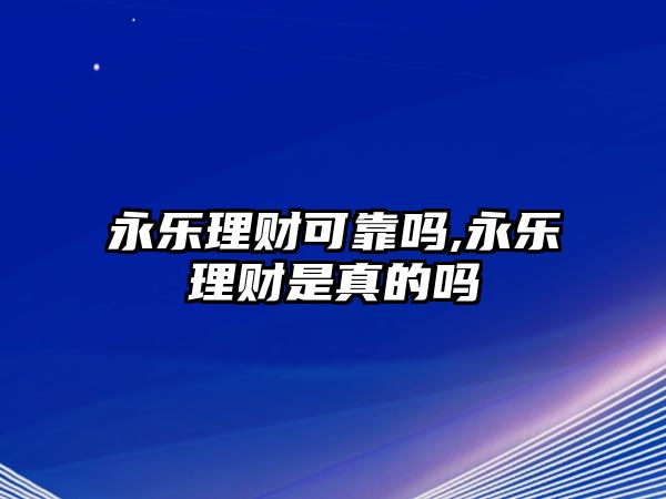 永樂理財可靠嗎,永樂理財是真的嗎