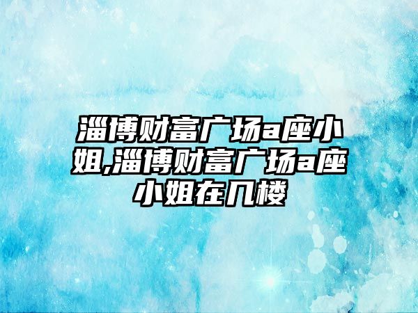 淄博財富廣場a座小姐,淄博財富廣場a座小姐在幾樓