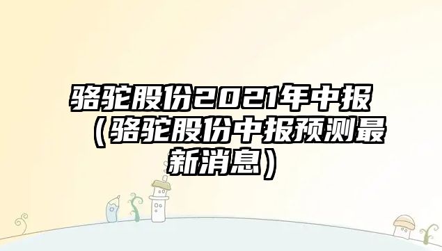 駱駝股份2021年中報（駱駝股份中報預測最新消息）