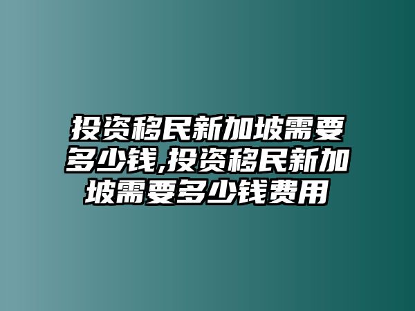 投資移民新加坡需要多少錢,投資移民新加坡需要多少錢費(fèi)用