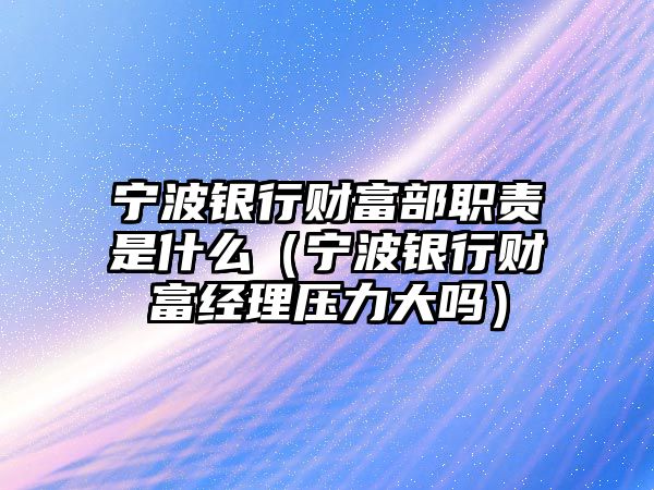 寧波銀行財富部職責是什么（寧波銀行財富經(jīng)理壓力大嗎）