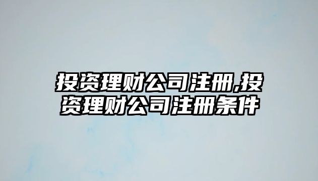 投資理財公司注冊,投資理財公司注冊條件