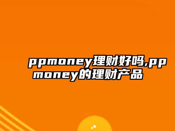 ppmoney理財(cái)好嗎,ppmoney的理財(cái)產(chǎn)品