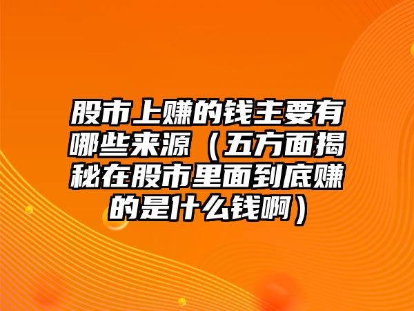 股市上賺的錢主要有哪些來源（五方面揭秘在股市里面到底賺的是什么錢?。? class=