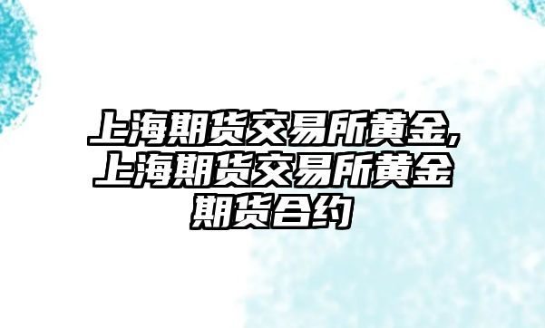 上海期貨交易所黃金,上海期貨交易所黃金期貨合約