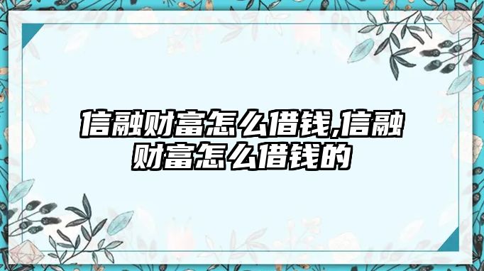 信融財富怎么借錢,信融財富怎么借錢的