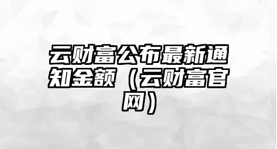 云財富公布最新通知金額（云財富官網(wǎng)）