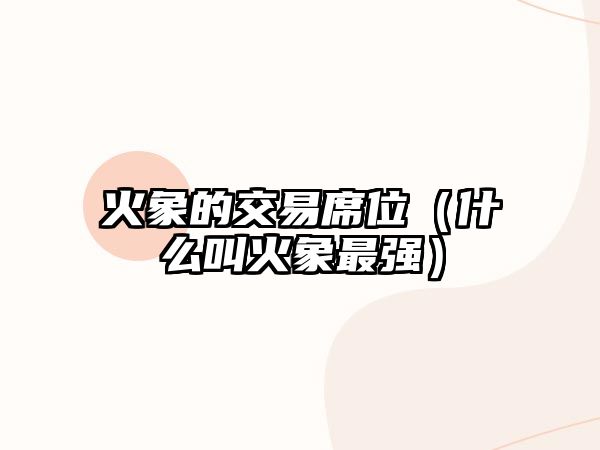 火象的交易席位（什么叫火象最強(qiáng)）