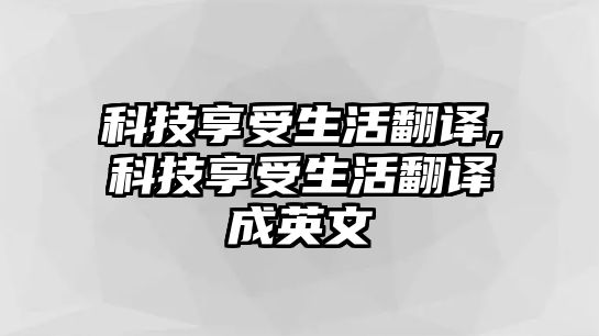 科技享受生活翻譯,科技享受生活翻譯成英文