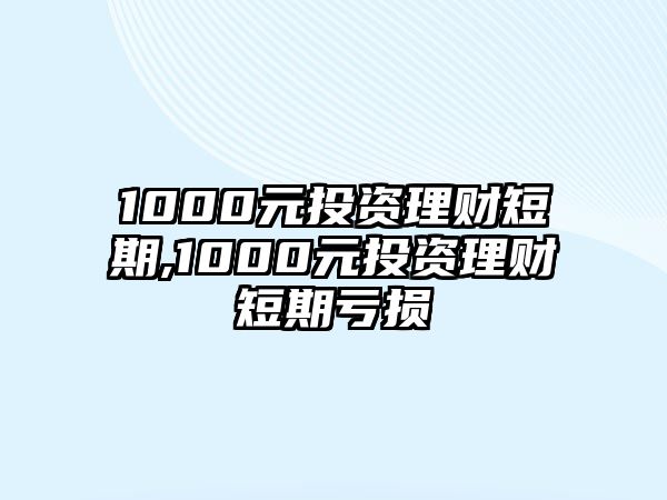 1000元投資理財(cái)短期,1000元投資理財(cái)短期虧損