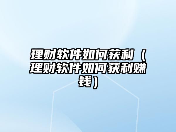 理財軟件如何獲利（理財軟件如何獲利賺錢）