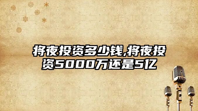 將夜投資多少錢,將夜投資5000萬還是5億