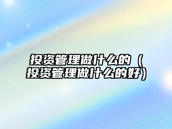 投資管理做什么的（投資管理做什么的好）