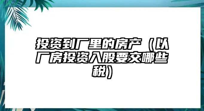 投資到廠里的房產(chǎn)（以廠房投資入股要交哪些稅）